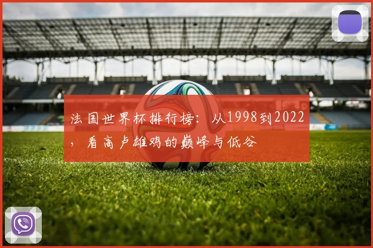 法国世界杯排行榜：从1998到2022，看高卢雄鸡的巅峰与低谷