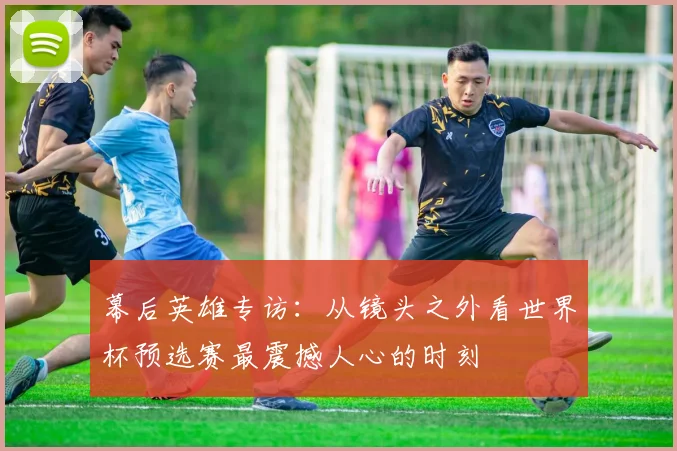 幕后英雄专访：从镜头之外看世界杯预选赛最震撼人心的时刻